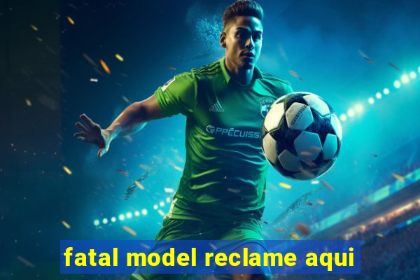 fatal model reclame aqui